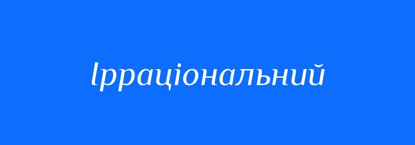 Антоніми до слова Ірраціональний