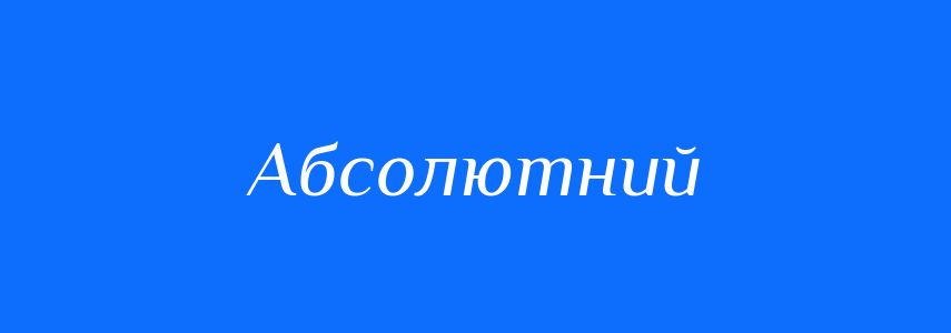 Антоніми до слова Абсолютний