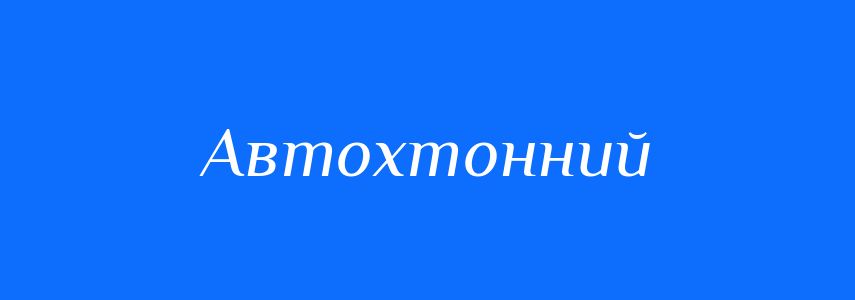 Антоніми до слова Автохтонний