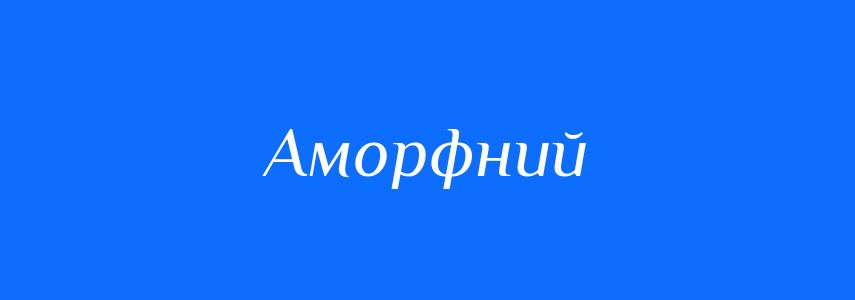 Антоніми до слова Аморфний