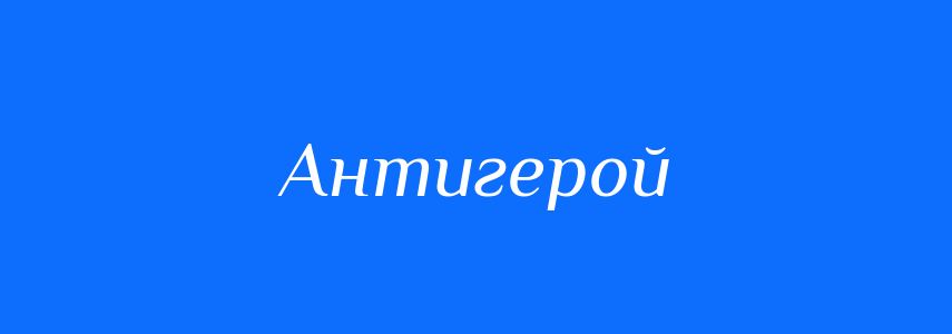 Антоніми до слова Антигерой
