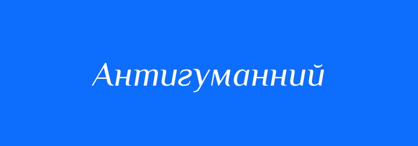 Антоніми до слова Антигуманний