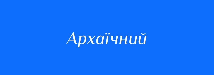 Антоніми до слова Архаїчний
