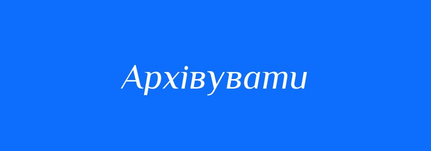 Антоніми до слова Архівувати