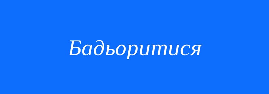 Антоніми до слова Бадьоритися