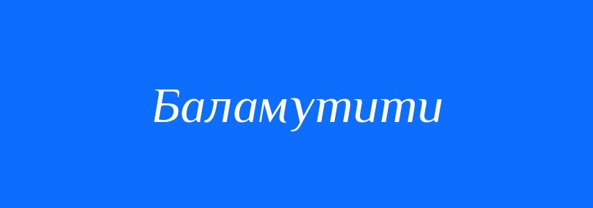Антоніми до слова Баламутити