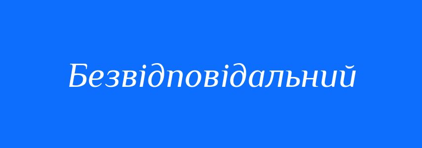Антоніми до слова Безвідповідальний