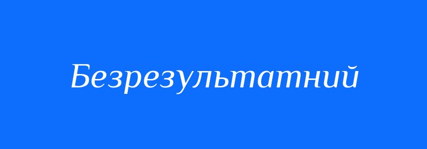 Антоніми до слова Безрезультатний