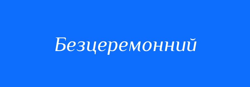 Антоніми до слова Безцеремонний