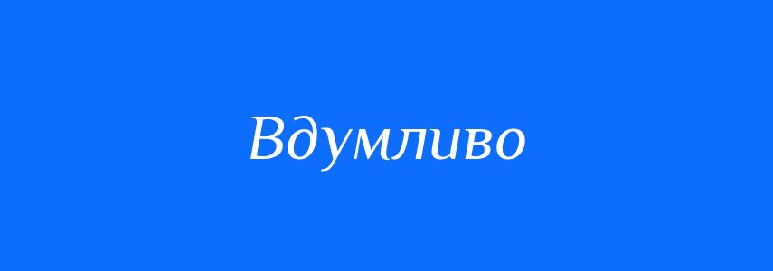 Антоніми до слова Вдумливо
