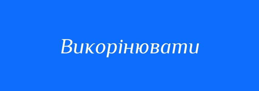 Антоніми до слова Викорінювати