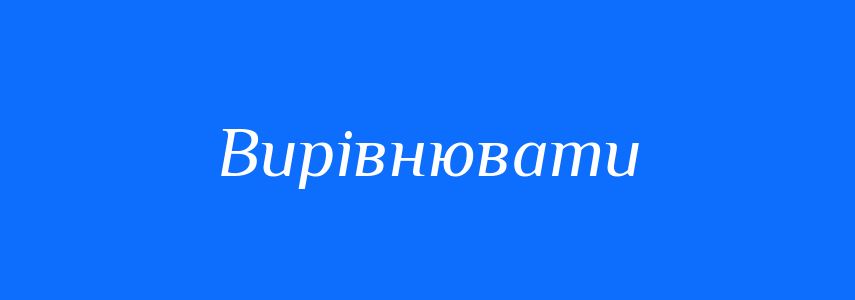 Антоніми до слова Вирівнювати