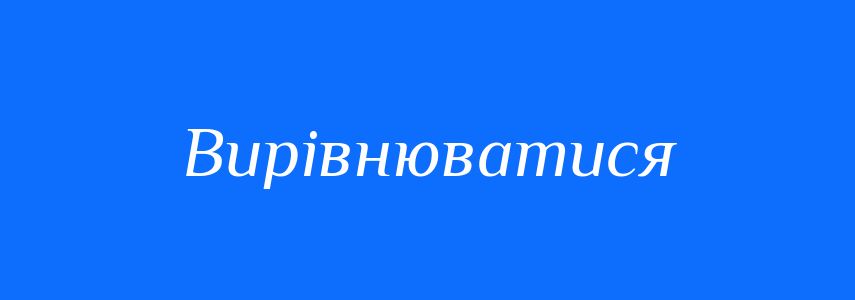 Антоніми до слова Вирівнюватися