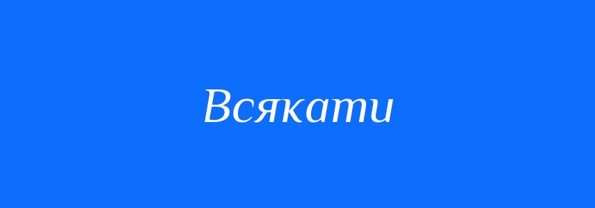 Антоніми до слова Всякати