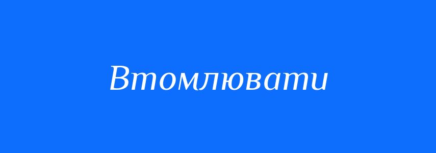 Антоніми до слова Втомлювати