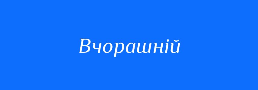 Антоніми до слова Вчорашній