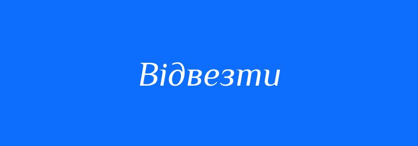 Антоніми до слова Відвезти