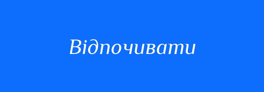 Антоніми до слова Відпочивати