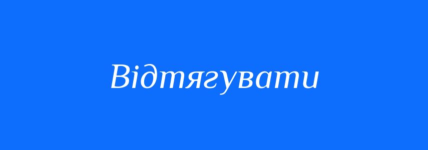 Антоніми до слова Відтягувати