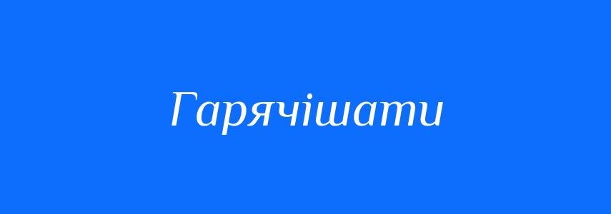 Антоніми до слова Гарячішати