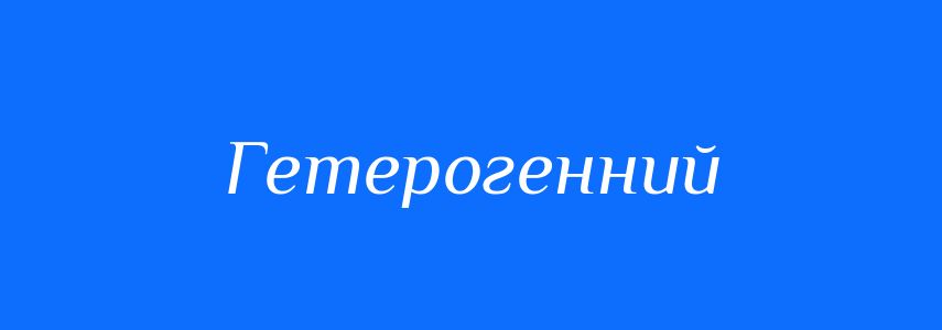 Антоніми до слова Гетерогенний