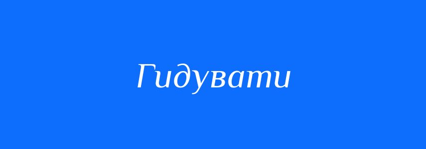 Антоніми до слова Гидувати
