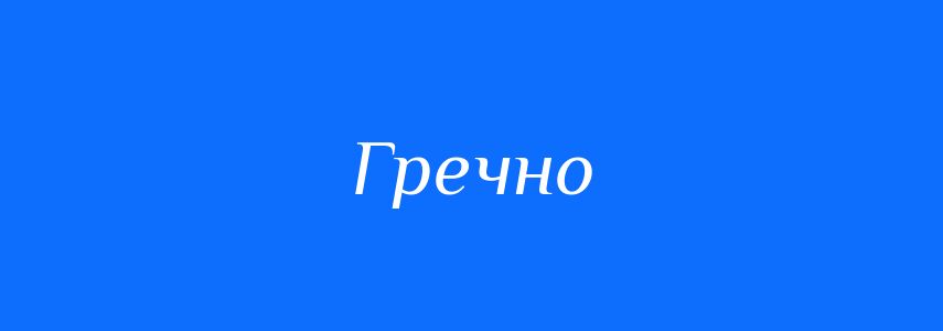 Антоніми до слова Гречно