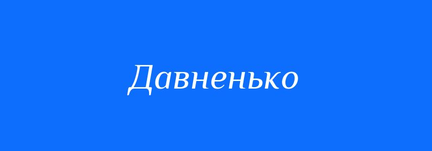 Антоніми до слова Давненько