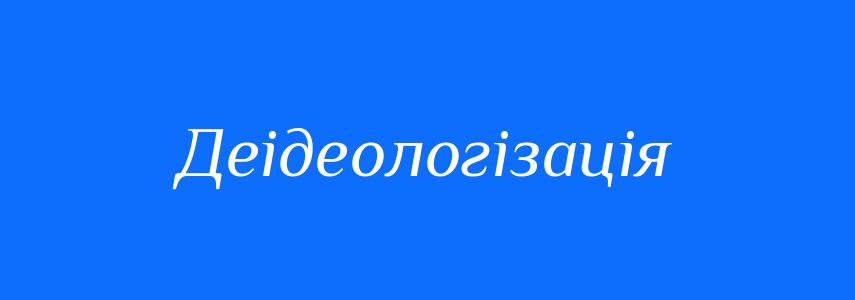 Антоніми до слова Деідеологізація