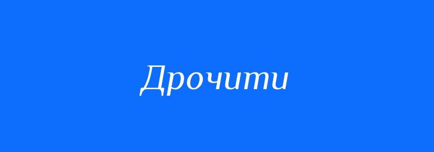 Антоніми до слова Дрочити
