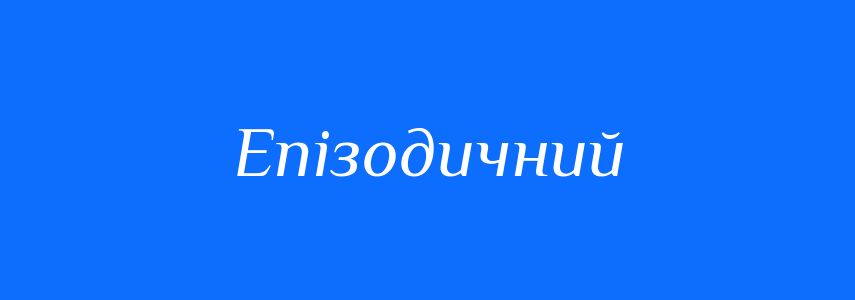 Антоніми до слова Епізодичний
