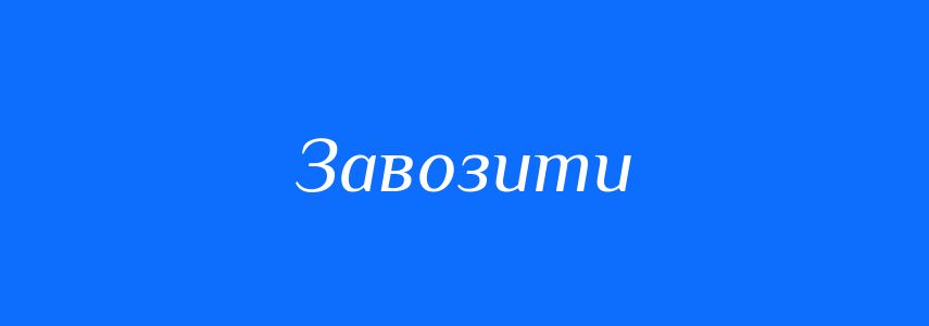 Антоніми до слова Завозити
