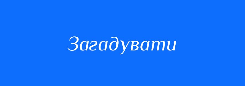 Антоніми до слова Загадувати