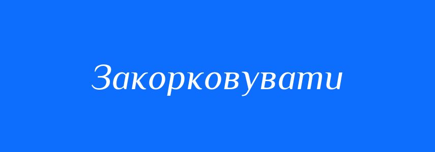 Антоніми до слова Закорковувати