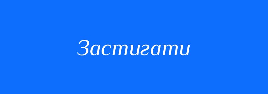 Антоніми до слова Застигати