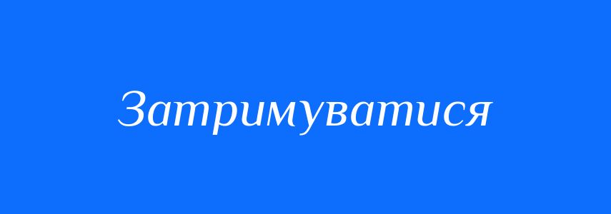 Антоніми до слова Затримуватися