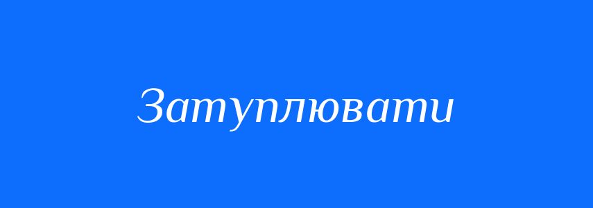Антоніми до слова Затуплювати