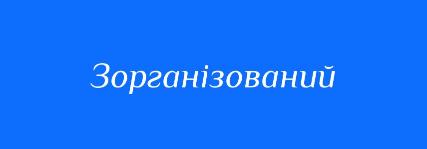 Антоніми до слова Зорганізований