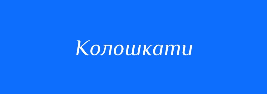 Антоніми до слова Колошкати