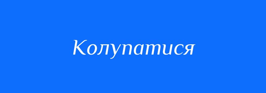 Антоніми до слова Колупатися