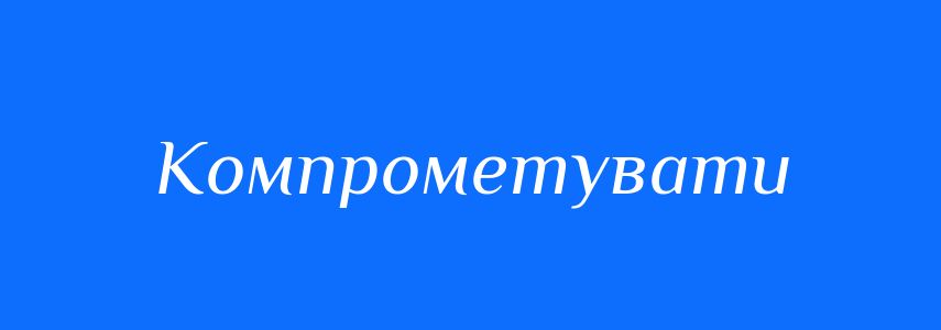 Антоніми до слова Компрометувати