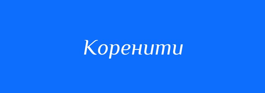 Антоніми до слова Коренити