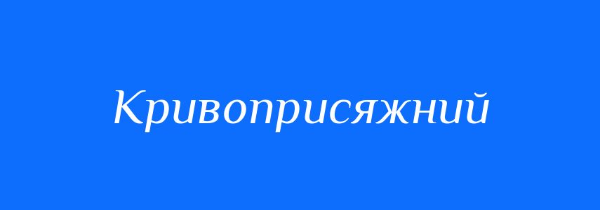 Антоніми до слова Кривоприсяжний