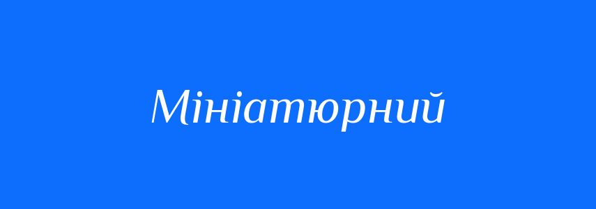 Антоніми до слова Мініатюрний
