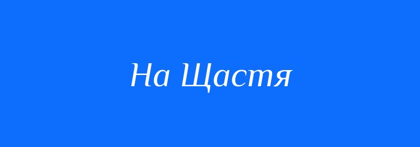 Антоніми до слова На Щастя