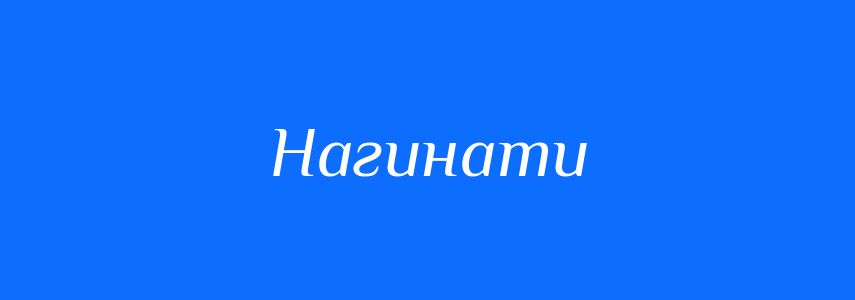 Антоніми до слова Нагинати