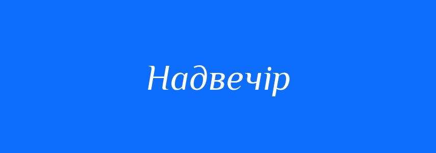 Антоніми до слова Надвечір