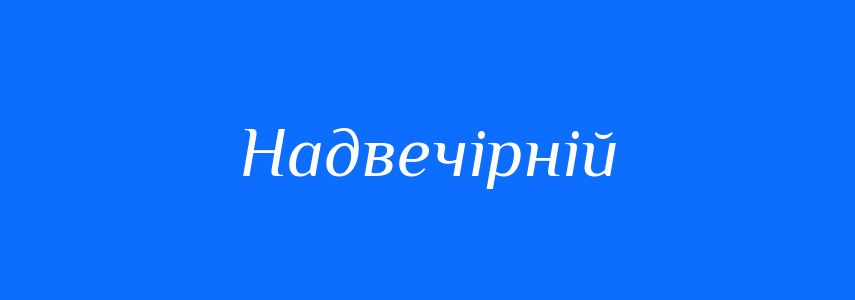 Антоніми до слова Надвечірній