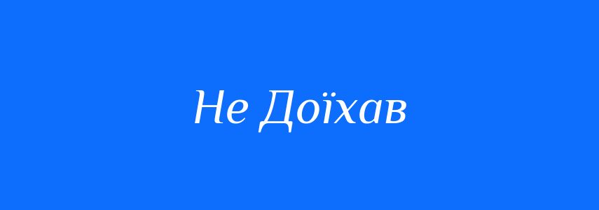 Антоніми до слова Не Доїхав