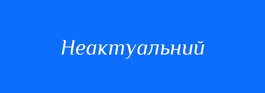 Антоніми до слова Неактуальний
